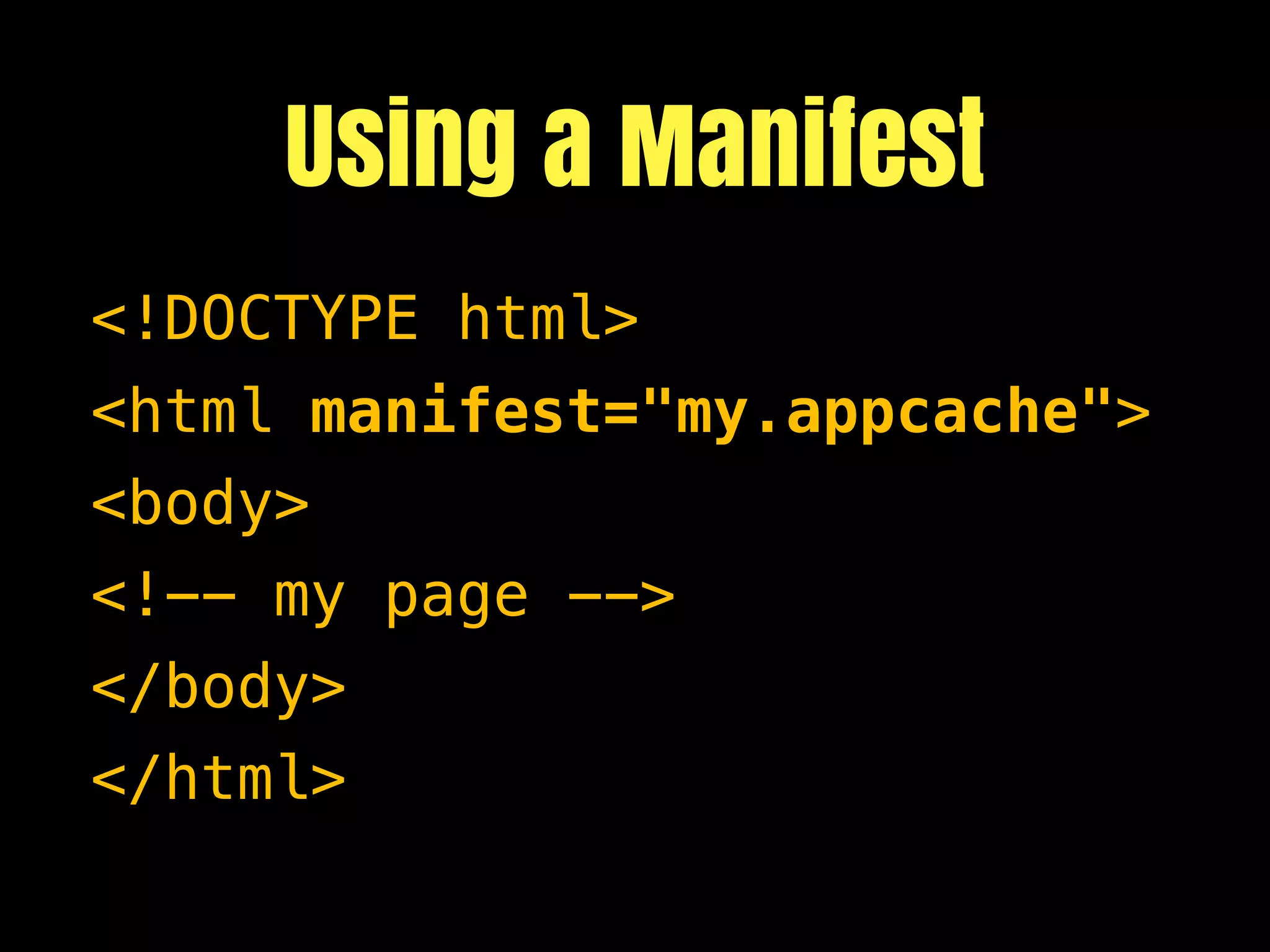 Using a Manifest
<!DOCTYPE html>
<html manifest="my.appcache">
<body>
<!-- my page -->
</body>
</html>
 
