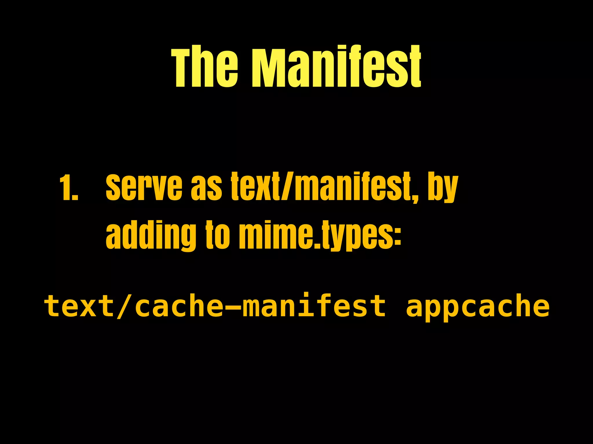 The Manifest

1. Serve as text/manifest, by
   adding to mime.types:

text/cache-manifest appcache
 