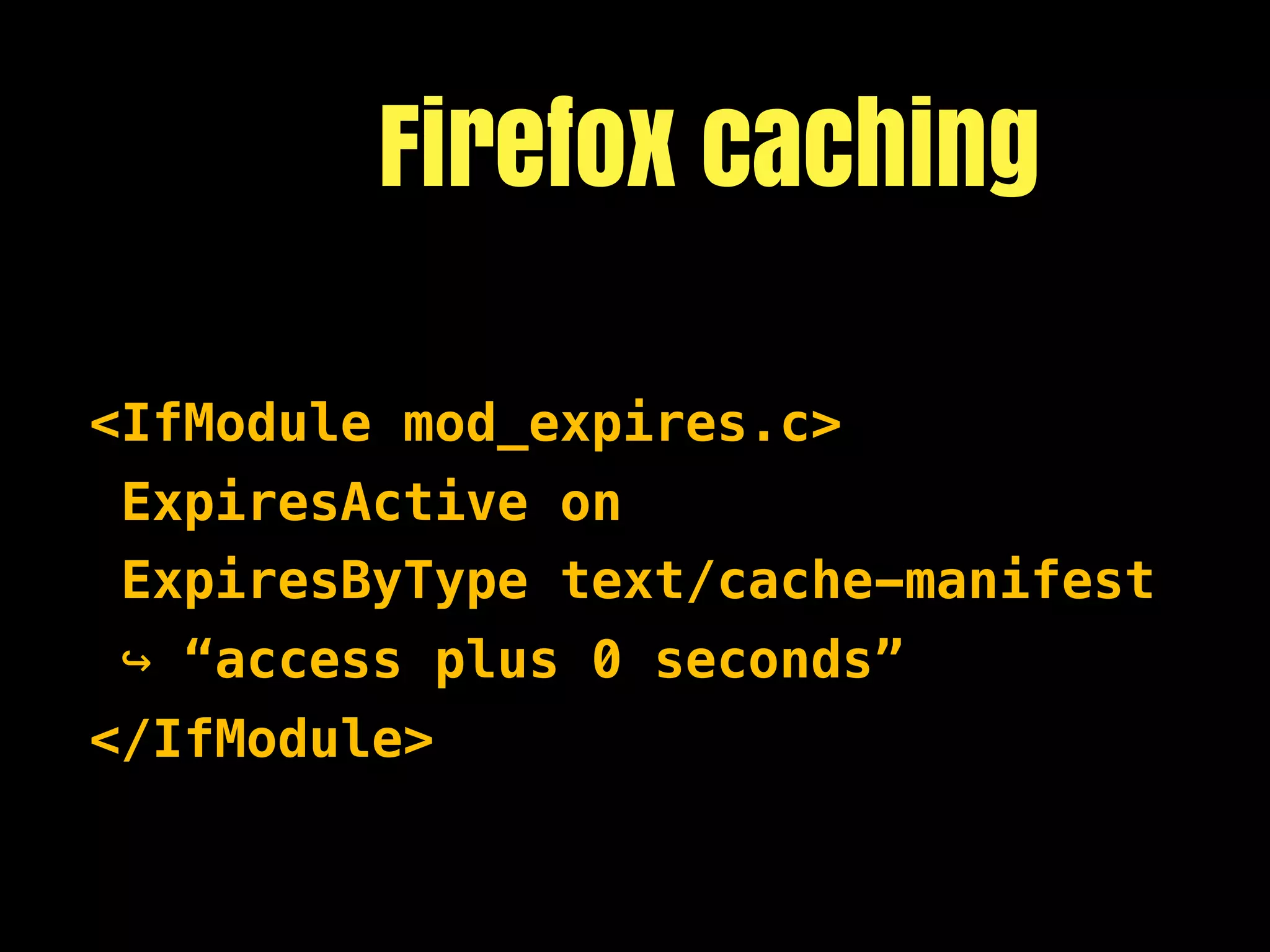 Firefox caching

<IfModule mod_expires.c>
 ExpiresActive on
 ExpiresByType text/cache-manifest
↪ “access plus 0 seconds”
</IfModule>
 