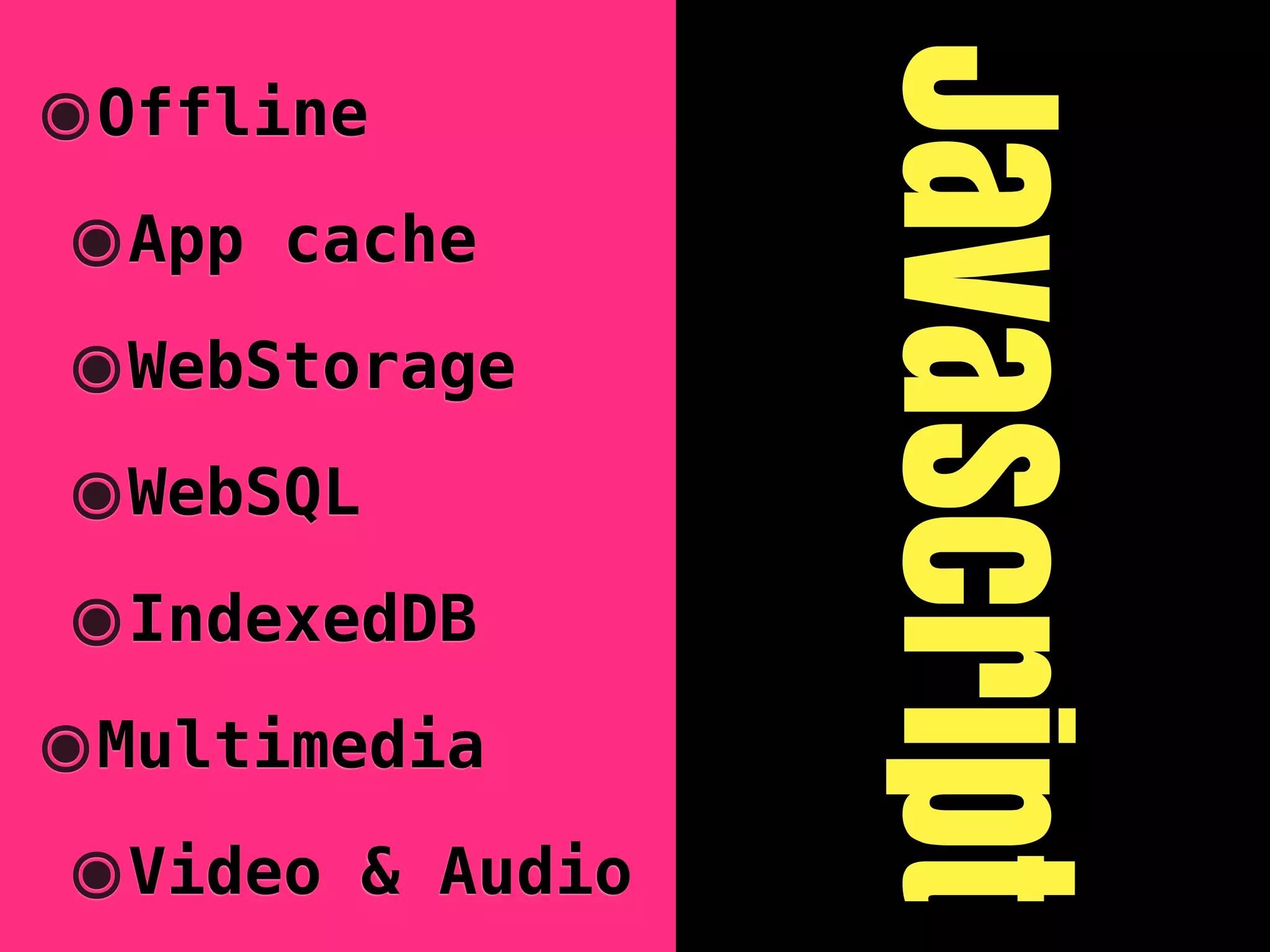 JavaScript
๏Offline
๏App   cache

๏WebStorage
๏WebSQL
๏IndexedDB
๏Multimedia
๏Video    & Audio
 