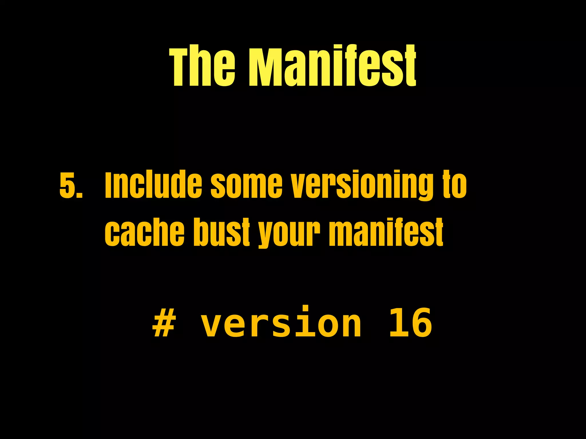 The Manifest

5. Include some versioning to
   cache bust your manifest

      # version 16
 