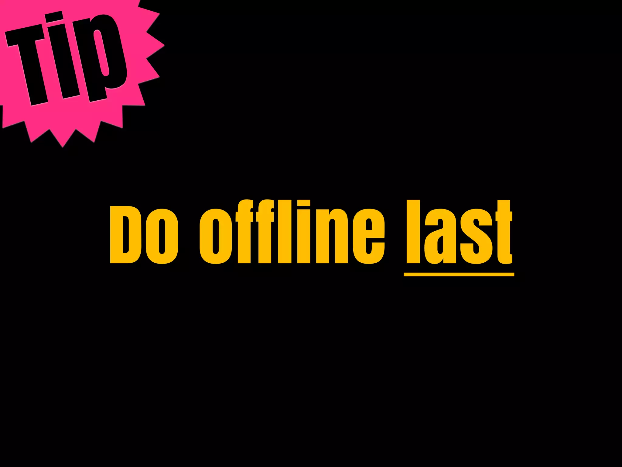 T ip
   Do offline last
 