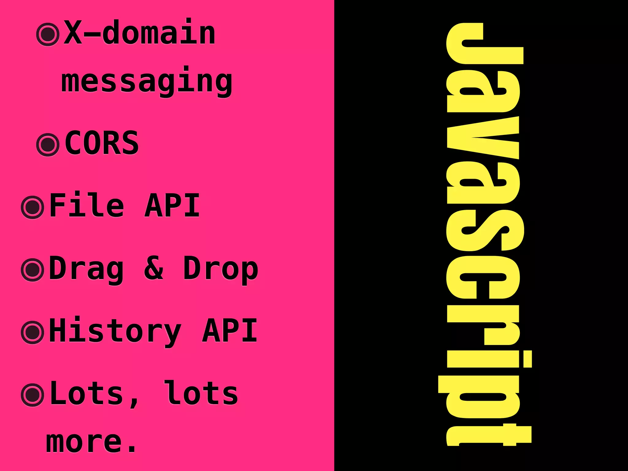 ๏X-domain




                     JavaScript
  messaging

๏CORS
๏File    API

๏Drag    & Drop

๏History       API

๏Lots,    lots
 more.
 
