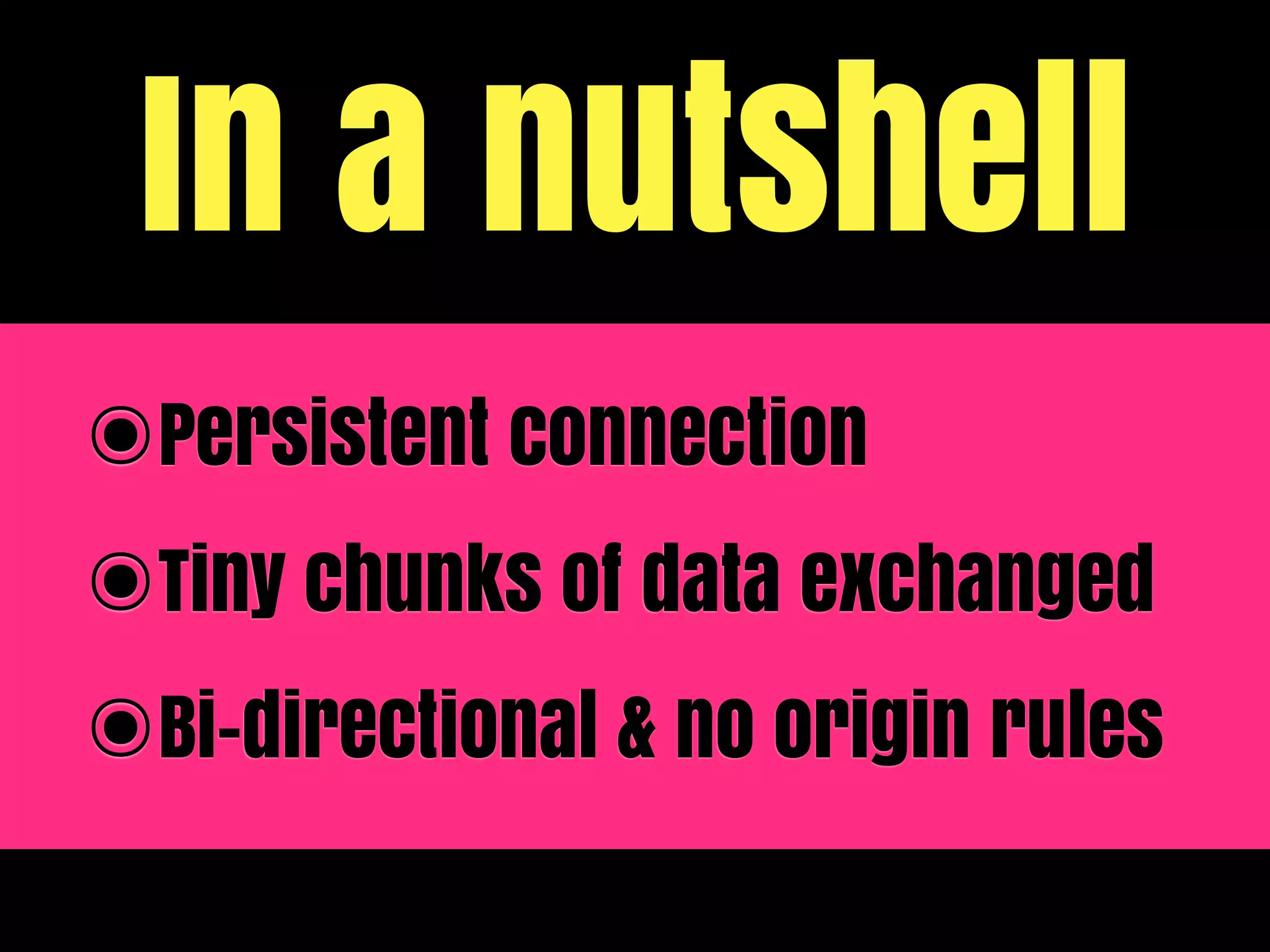 In a nutshell
๏Persistent connection
๏Tiny chunks of data exchanged
๏Bi-directional & no origin rules
 