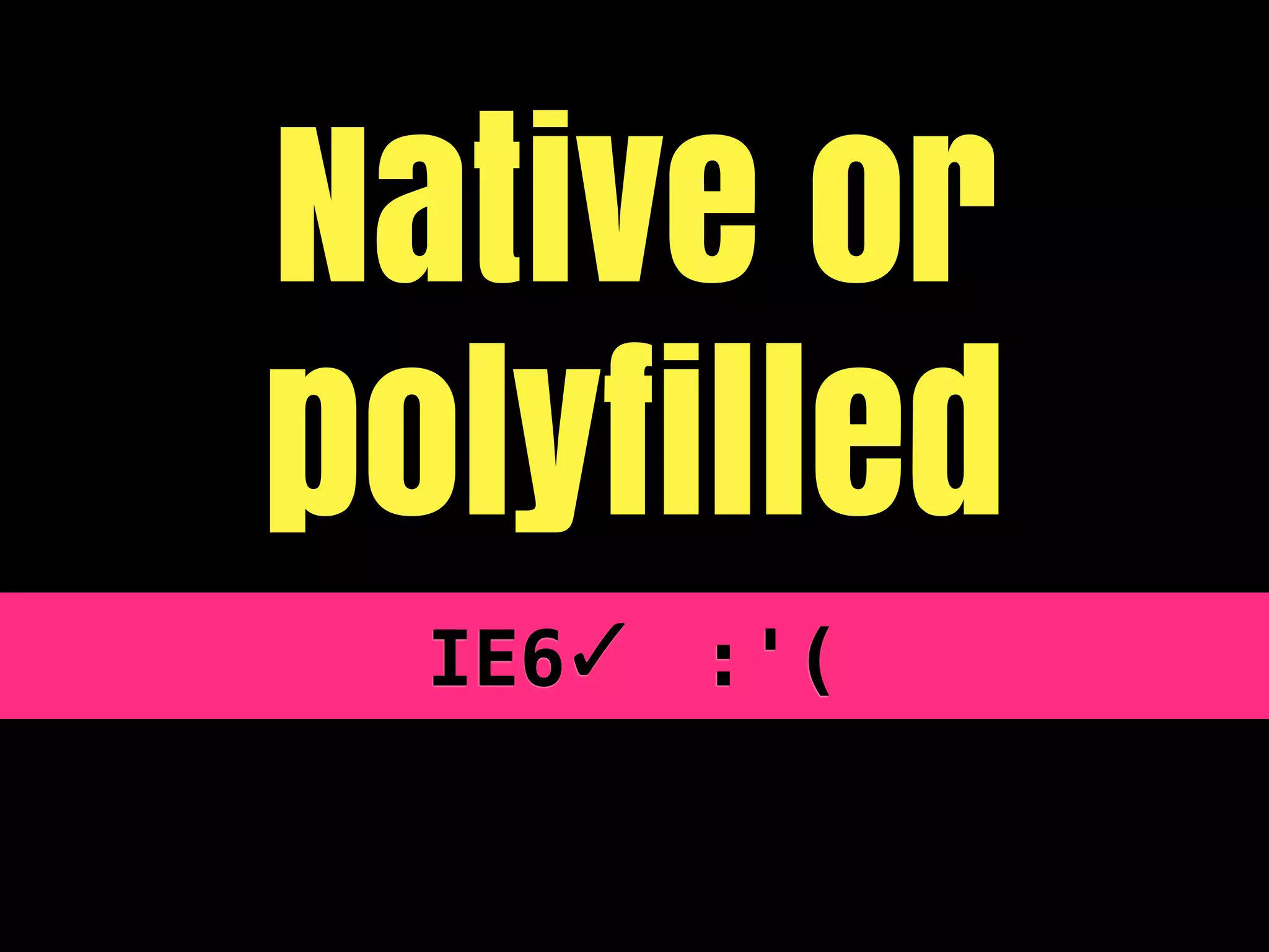 Native or
polyfilled
  IE6✓ :'(
 