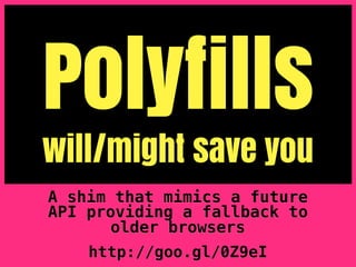Polyfills
will/might save you
A shim that mimics a future
API providing a fallback to
       older browsers
    http://goo.gl/0Z9eI
 