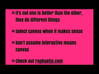 ๏ It's not one is better than the other,
  they do different things

๏ Select canvas when it makes sense

๏ Don't assume interactive means
  canvas

๏ Check out raphaeljs.com
 