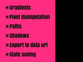 ๏Gradients
๏Pixel manipulation
๏Paths
๏Shadows
๏Export to data url
๏State saving
 
