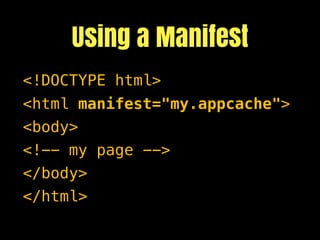Using a Manifest
<!DOCTYPE html>
<html manifest="my.appcache">
<body>
<!-- my page -->
</body>
</html>
 