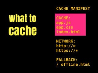 CACHE MANIFEST


What to   CACHE:
          app.js

cache
          app.css
          index.html

          NETWORK:
          http://*
          https://*

          FALLBACK:
          / offline.html
 