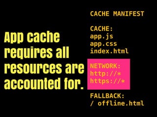 CACHE MANIFEST

                 CACHE:
App cache        app.js
                 app.css
requires all     index.html


resources are    NETWORK:
                 http://*

accounted for.   https://*

                 FALLBACK:
                 / offline.html
 