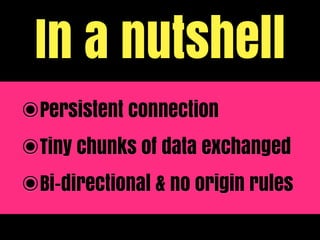 In a nutshell
๏Persistent connection
๏Tiny chunks of data exchanged
๏Bi-directional & no origin rules
 