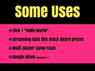 Some Uses
๏Chat / "hello world"
๏Streaming data like stock share prices
๏Multi-player game state
๏Google Wave   remember? :)
 