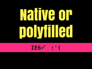 Native or
polyfilled
  IE6✓ :'(
 