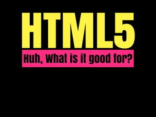 HTML5
Huh, What is it good for?
 