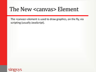The New <canvas> Element
The <canvas> element is used to draw graphics, on the fly, via
scripting (usually JavaScript).
 