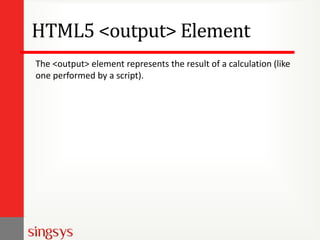 HTML5 <output> Element
The <output> element represents the result of a calculation (like
one performed by a script).
 