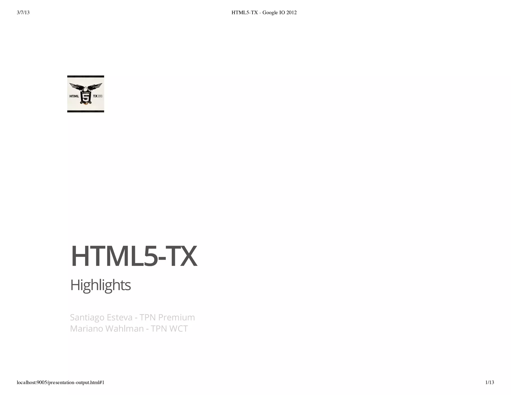 3/7/13                                                  HTML5-TX - Google IO 2012




                        HTML5-TX
                        Highlights

                        Santiago Esteva - TPN Premium
                        Mariano Wahlman - TPN WCT




localhost:9005/presentation-output.html#1                                           1/13
 