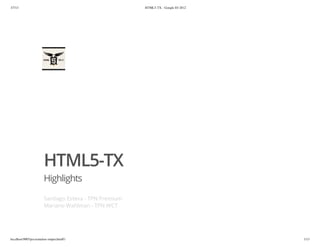 3/7/13                                                  HTML5-TX - Google IO 2012




                        HTML5-TX
                        Highlights

                        Santiago Esteva - TPN Premium
                        Mariano Wahlman - TPN WCT




localhost:9005/presentation-output.html#1                                           1/13
 