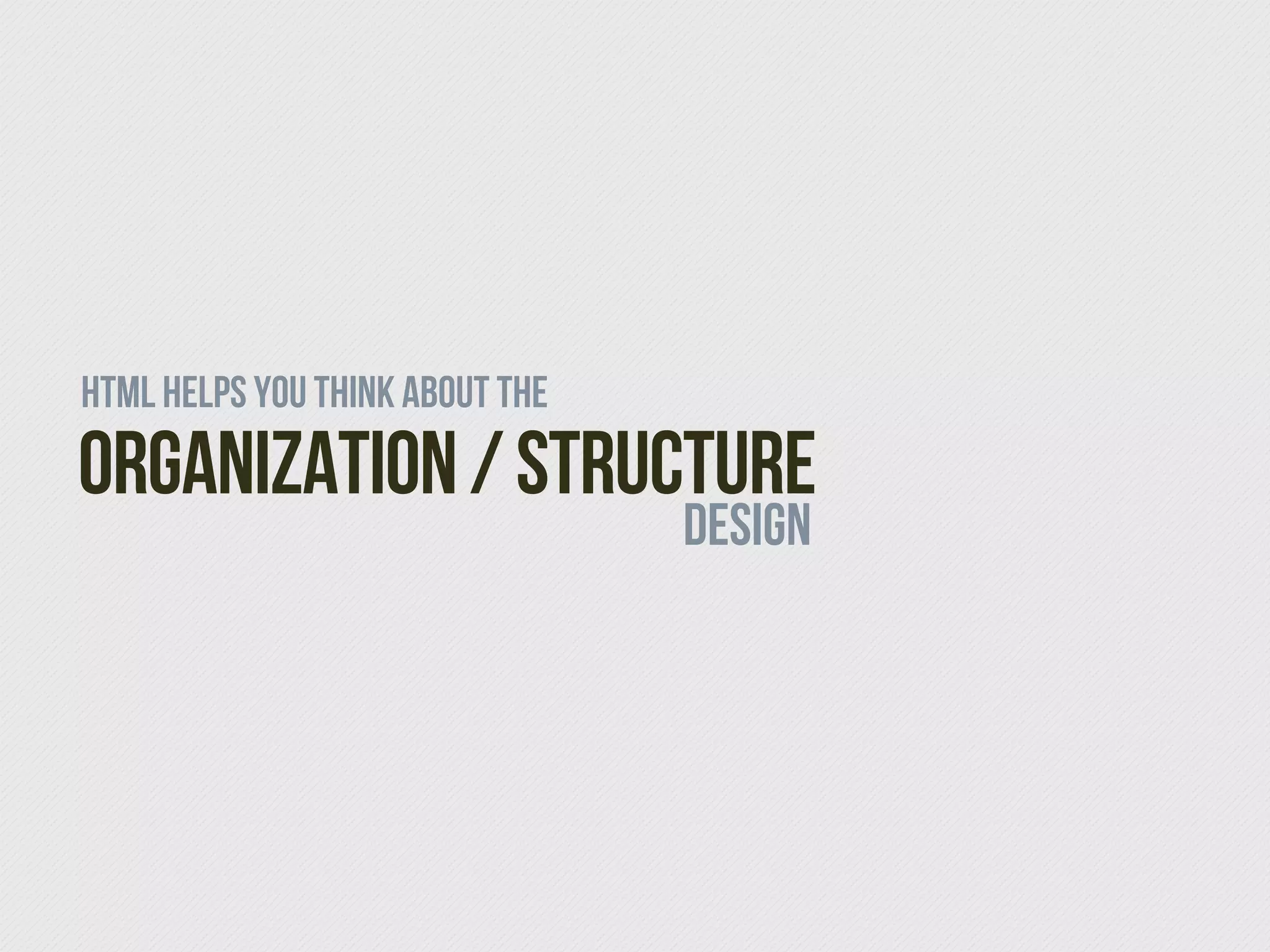 HTML helps you think about the
Organization / Structure
                                 DESIGN
 