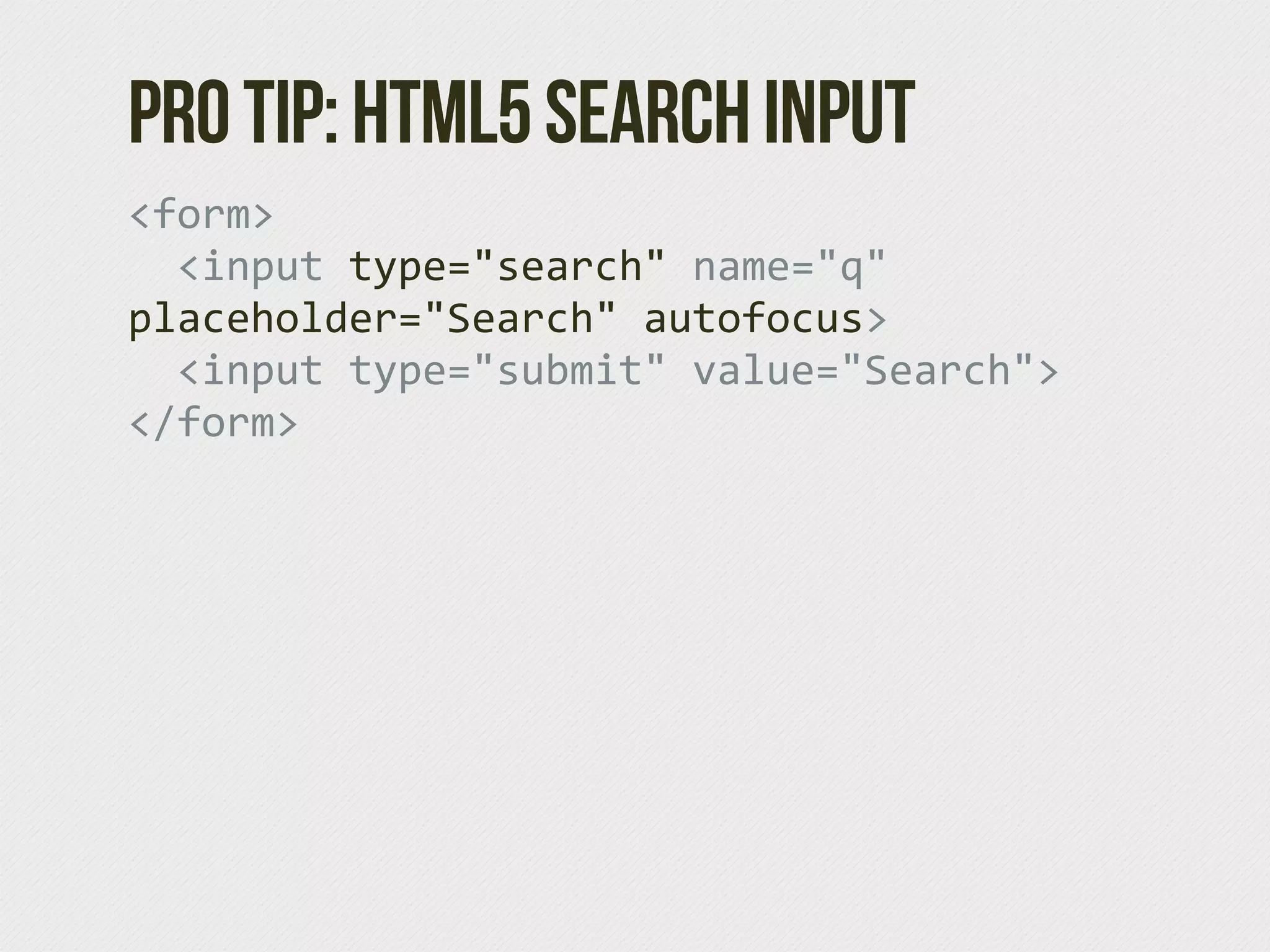 Pro tip: HTML5 Search Input
<form>
    <input  type="search"  name="q"  
placeholder="Search"  autofocus>
    <input  type="submit"  value="Search">
</form>
 