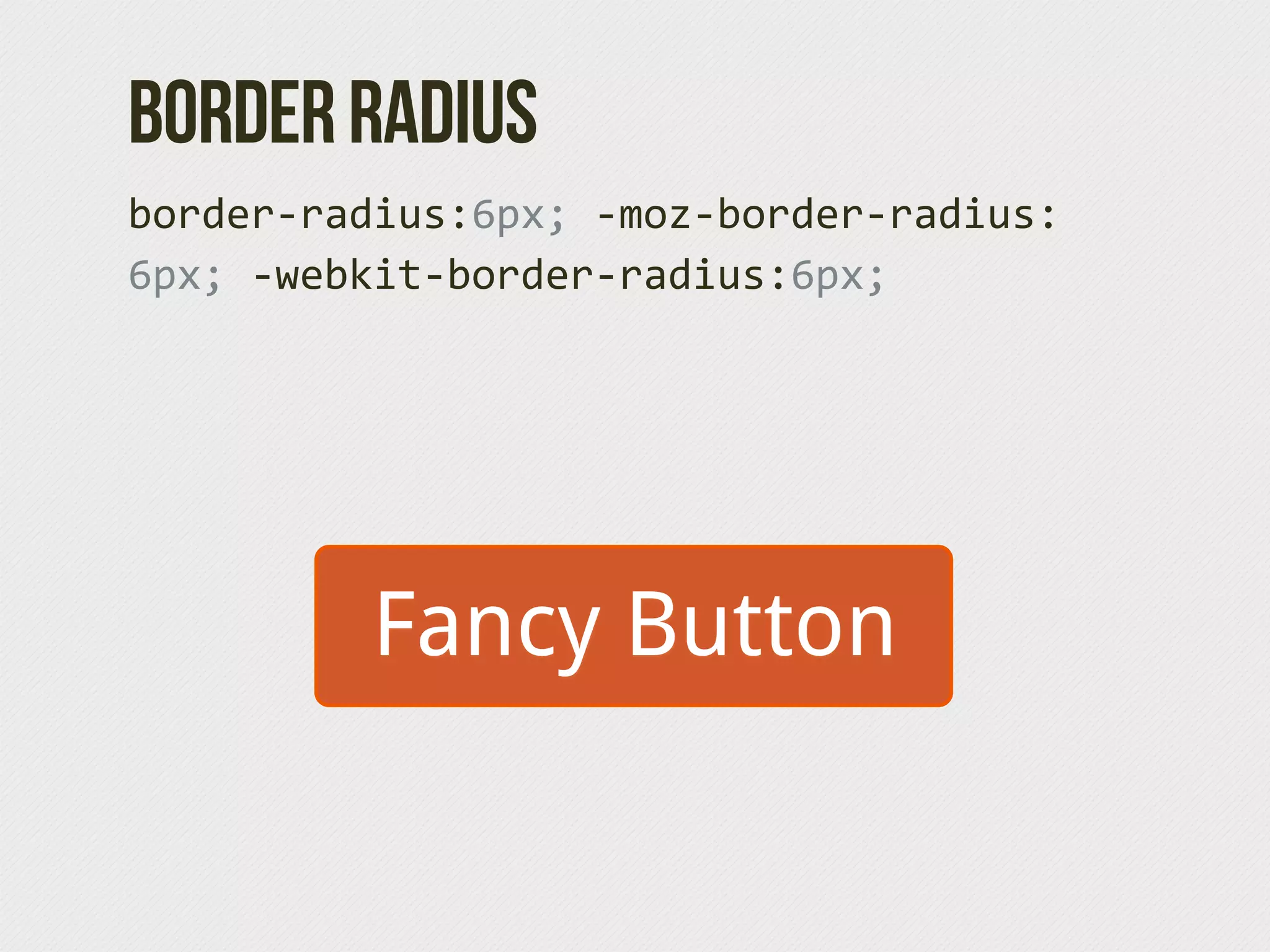 Border Radius
border-­‐radius:6px;  -­‐moz-­‐border-­‐radius:
6px;  -­‐webkit-­‐border-­‐radius:6px;




            Fancy Button
 