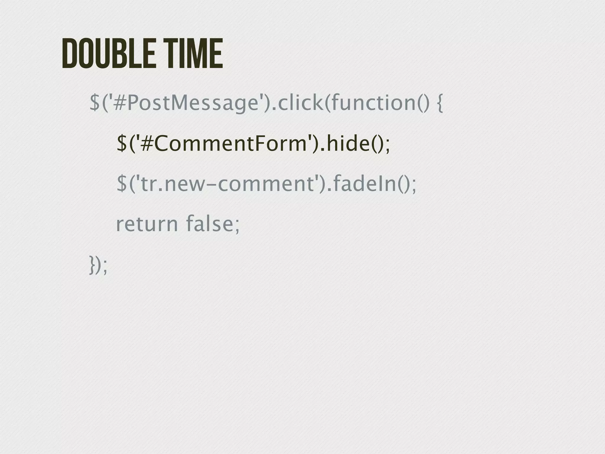Double Time

 $('#PostMessage').click(function() {

 
 $('#CommentForm').hide();

 
 $('tr.new-comment').fadeIn();

 
 return false;

 });
 