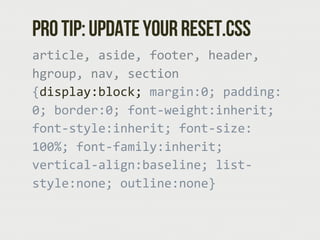 Pro tip: Update your reset.css
article,  aside,  footer,  header,  
hgroup,  nav,  section  
{display:block;  margin:0;  p...