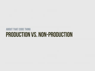 About that code thing
Production vs. Non-production
 
