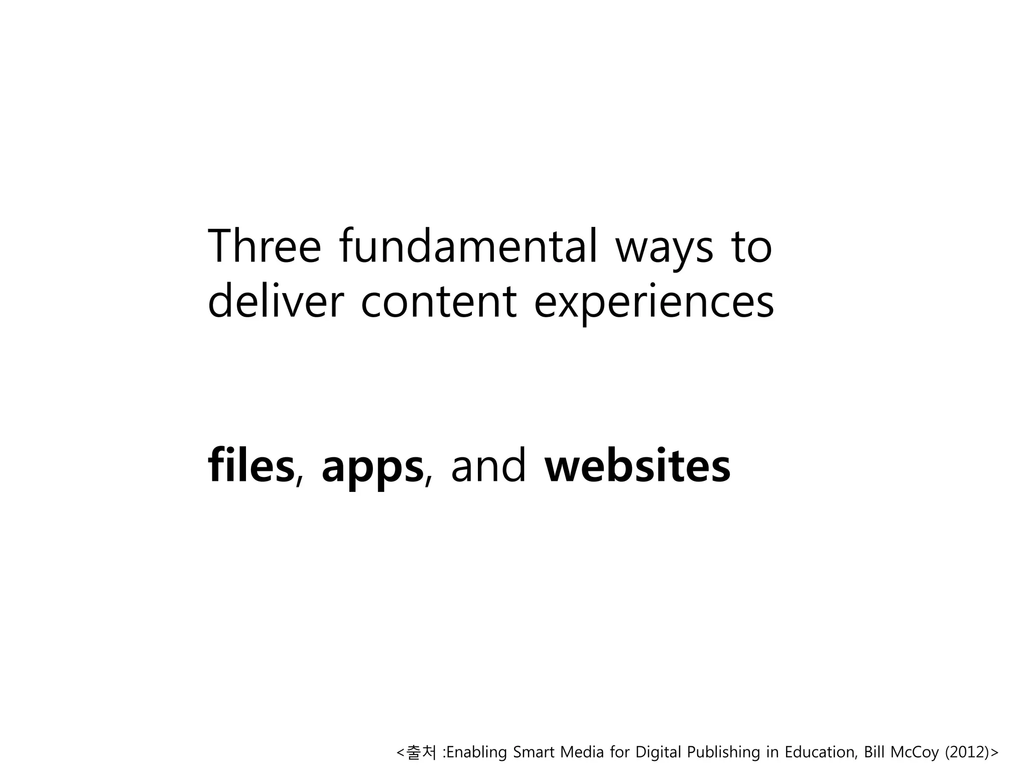 Three fundamental ways to
deliver content experiences
files, apps, and websites

<출처 :Enabling Smart Media for Digital Publishing in Education, Bill McCoy (2012)>

 