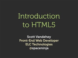 Introduction
  to HTML5
     Scott Vandehey
Front-End Web Developer
    ELC Technologies
      @spaceninja
 