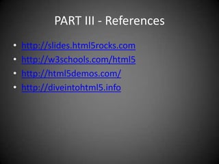 PART III - References
•   http://slides.html5rocks.com
•   http://w3schools.com/html5
•   http://html5demos.com/
•   http://diveintohtml5.info
 