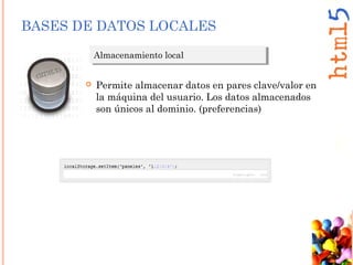 BASES DE DATOS LOCALES
Almacenamiento localAlmacenamiento local
 Permite almacenar datos en pares clave/valor en
la máquina del usuario. Los datos almacenados
son únicos al dominio. (preferencias)
 