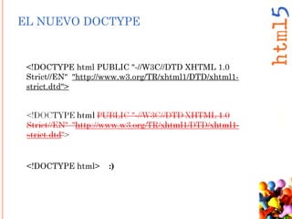 <!DOCTYPE html PUBLIC "-//W3C//DTD XHTML 1.0
Strict//EN" "http://www.w3.org/TR/xhtml1/DTD/xhtml1-
strict.dtd">
<!DOCTYPE html> :)
EL NUEVO DOCTYPE
 