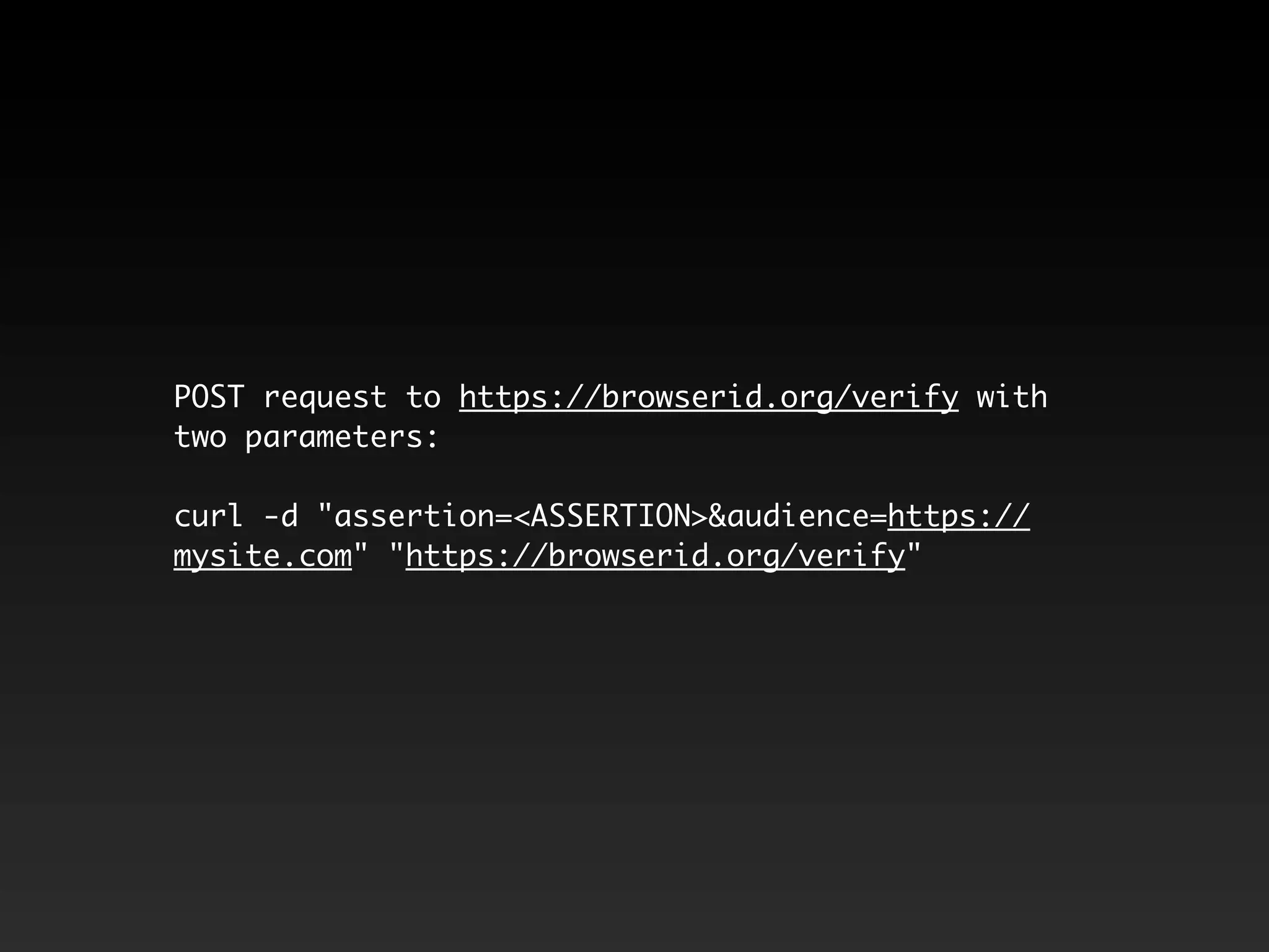 POST request to https://browserid.org/verify with two parameters: curl -d "assertion=<ASSERTION>&audience=https:// mysite.com" "https://browserid.org/verify" 