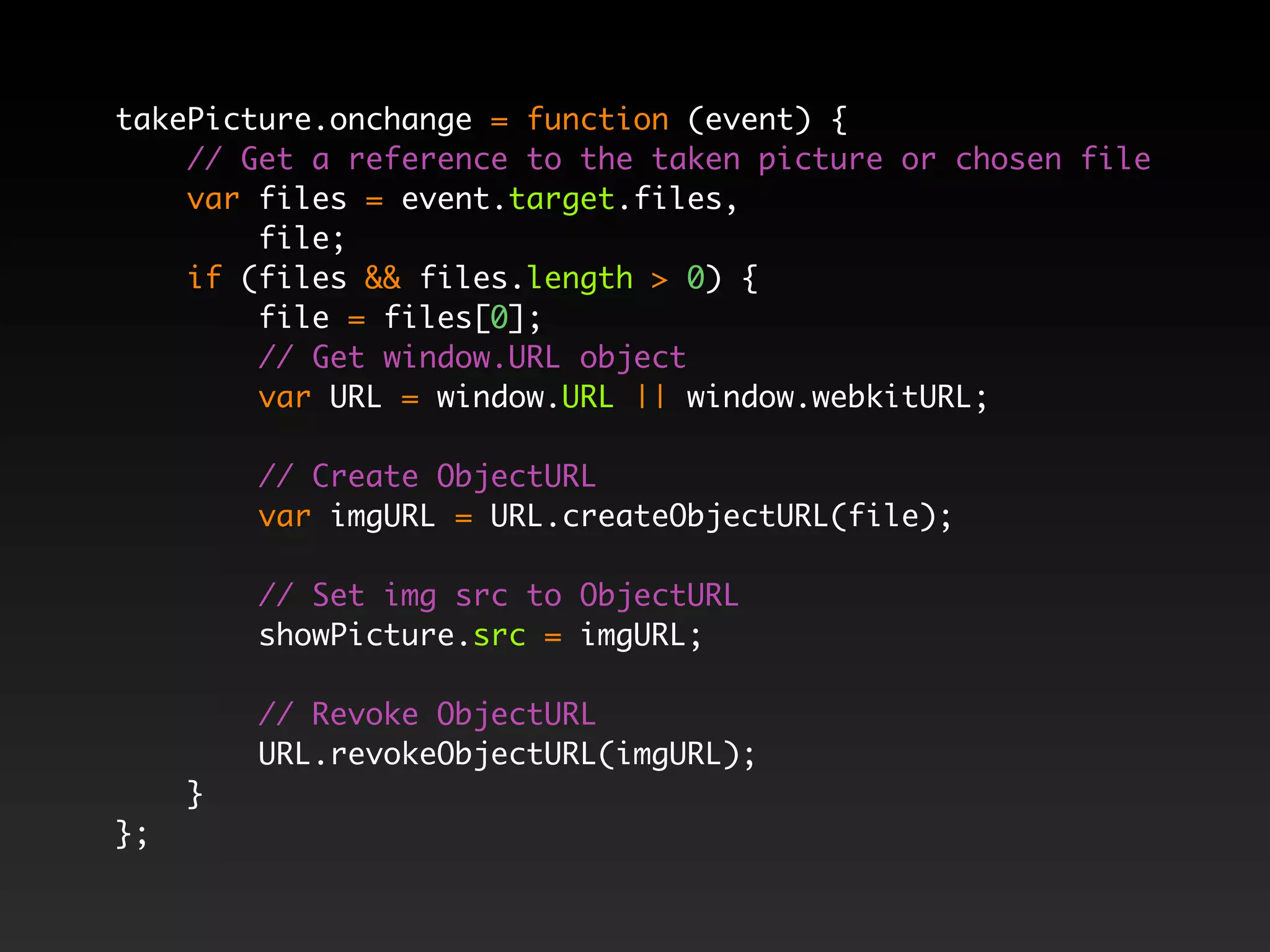 takePicture.onchange = function (event) { // Get a reference to the taken picture or chosen file var files = event.target.files, file; if (files && files.length > 0) { file = files[0]; // Get window.URL object var URL = window.URL || window.webkitURL; // Create ObjectURL var imgURL = URL.createObjectURL(file); // Set img src to ObjectURL showPicture.src = imgURL; // Revoke ObjectURL URL.revokeObjectURL(imgURL); } }; 