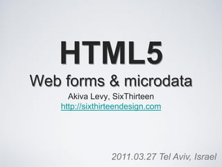 HTML5
Web forms & microdata
      Akiva Levy, SixThirteen
    http://sixthirteendesign.com




                  2011.03.27 Tel Aviv, Israel
 