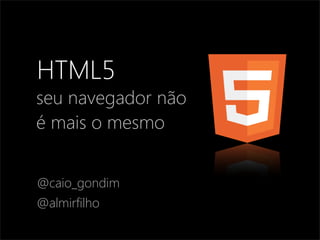 HTML5 
seu navegador não 
é mais o mesmo 
@caio_gondim 
@almirfilho 
 
