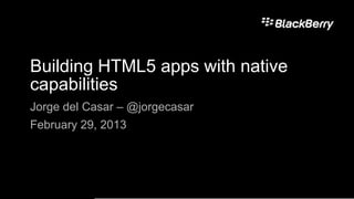 Building HTML5 apps with native
capabilities
Jorge del Casar – @jorgecasar
February 29, 2013
 