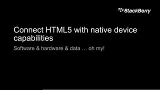 Connect HTML5 with native device
capabilities
Software & hardware & data … oh my!




                                      10
 