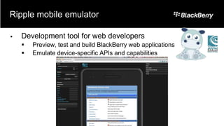 Ripple mobile emulator

   Development tool for web developers
       Preview, test and build BlackBerry web applications
       Emulate device-specific APIs and capabilities
 