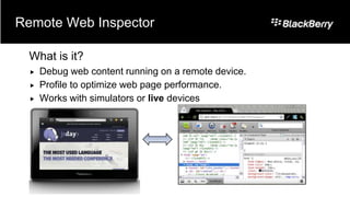 Remote Web Inspector

  What is it?
     Debug web content running on a remote device.
     Profile to optimize web page performance.
     Works with simulators or live devices
 