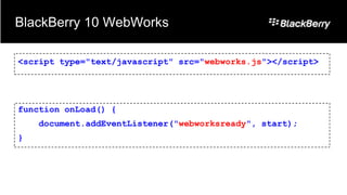 BlackBerry 10 WebWorks

<script type="text/javascript" src="webworks.js"></script>




function onLoad() {
    document.addEventListener("webworksready", start);
}
 
