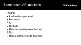 Some recent API additions

  Invoke
     Invoke other apps, card
     Be invoked
  PIM
     Contacts
     Calendar, Messages on their way
  BBM
     Update profile, invite to download
 