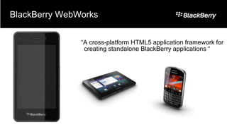 BlackBerry WebWorks


               “A cross-platform HTML5 application framework for
                creating standalone BlackBerry applications “
 