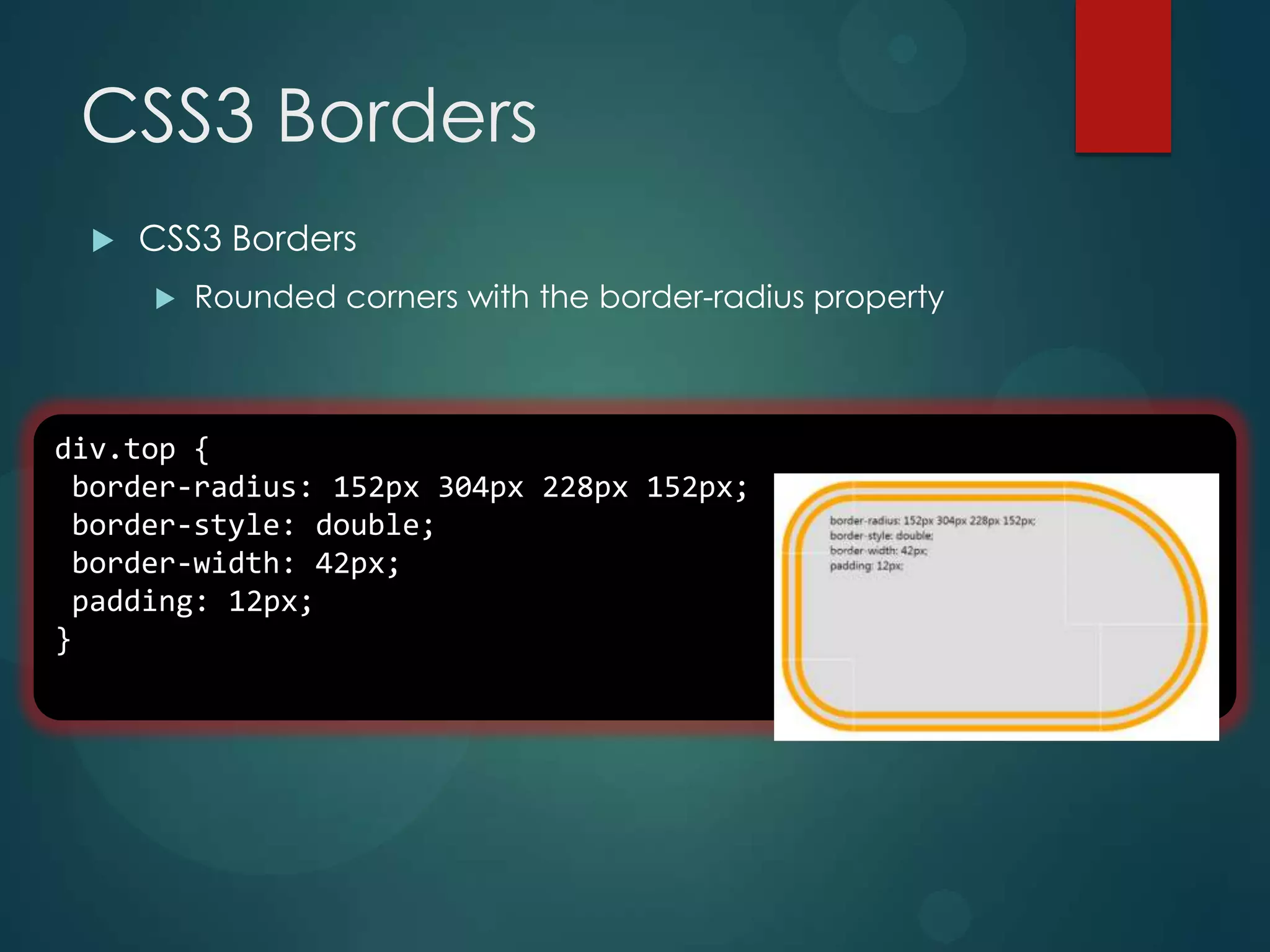 CSS3 Borders
     CSS3 Borders
         Rounded corners with the border-radius property



div.top {
 border-radius: 152px 304px 228px 152px;
 border-style: double;
 border-width: 42px;
 padding: 12px;
}
 