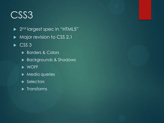 CSS3
   2nd largest spec in “HTML5”
   Major revision to CSS 2.1
   CSS 3
       Borders & Colors
       Backgrounds & Shadows
       WOFF
       Media queries
       Selectors
       Transforms
 