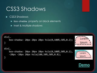 CSS3 Shadows
    CSS3 Shadows
        box-shadow property on block elements
        Inset & Multiple shadows



div{…
    box-shadow: 20px 20px 20px hsla(0,100%,50%,0.2);
}

div{…
    box-shadow: 20px 20px 20px hsla(0,100%,50%,0.2),
    -20px -20px 20px hsla(180,50%,50%,0.8);
}


                                                       Demo
 