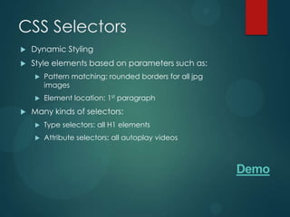 CSS Selectors
   Dynamic Styling
   Style elements based on parameters such as:
       Pattern matching: rounded borders for all jpg
        images
       Element location: 1st paragraph
   Many kinds of selectors:
       Type selectors: all H1 elements
       Attribute selectors: all autoplay videos



                                                        Demo
 