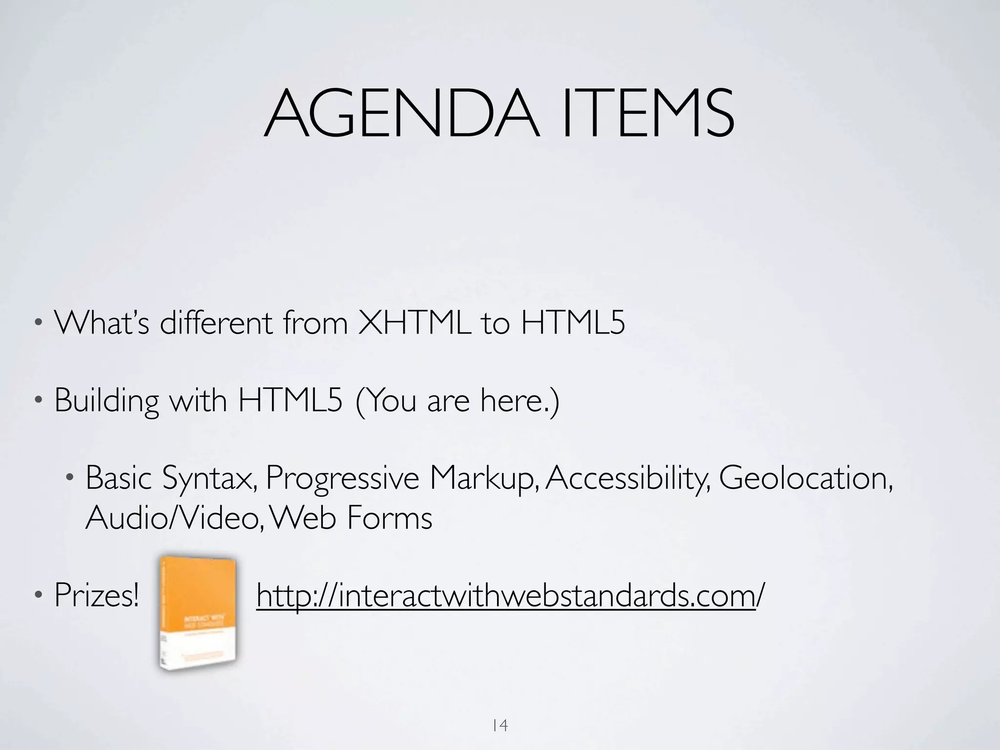 AGENDA ITEMS

• What’s     different from XHTML to HTML5

• Building   with HTML5 (You are here.)

  • BasicSyntax, Progressive Markup, Accessibility, Geolocation,
    Audio/Video, Web Forms

• Prizes!         http://interactwithwebstandards.com/


                                  14
 